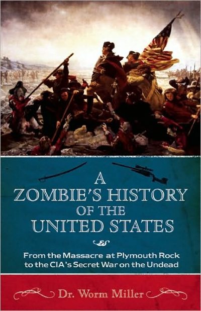 A Zombie's History of the United States: From the Massacre at Plymouth Rock to the CIA's Secret War on the Undead Worm Miller